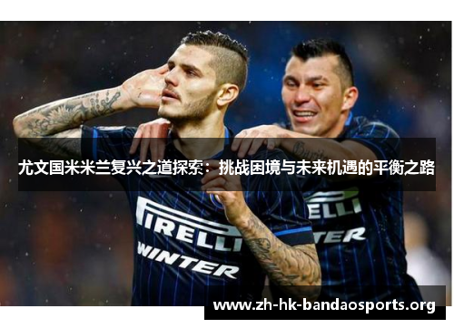 尤文国米米兰复兴之道探索:挑战困境与未来机遇的平衡之路 尤文国米米兰复兴之道探索:挑战困境与未来机遇的平衡之路