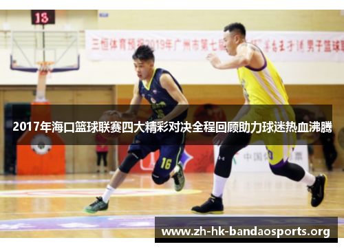 2017年海口篮球联赛四大精彩对决全程回顾助力球迷热血沸腾 2017年海口篮球联赛四大精彩对决全程回顾助力球迷热血沸腾