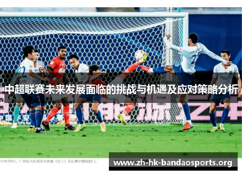 中超联赛未来发展面临的挑战与机遇及应对策略分析 中超联赛未来发展面临的挑战与机遇及应对策略分析