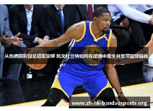 从伤病阴影到总冠军荣耀 凯文杜兰特如何在逆境中重生并登顶篮球巅峰 从伤病阴影到总冠军荣耀 凯文杜兰特如何在逆境中重生并登顶篮球巅峰