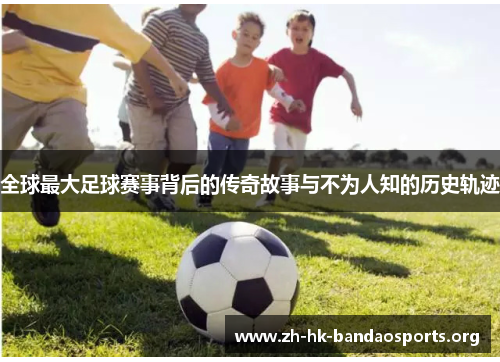 全球最大足球赛事背后的传奇故事与不为人知的历史轨迹 全球最大足球赛事背后的传奇故事与不为人知的历史轨迹