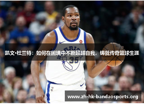 凯文·杜兰特:如何在困境中不断超越自我,铸就传奇篮球生涯 凯文·杜兰特:如何在困境中不断超越自我,铸就传奇篮球生涯