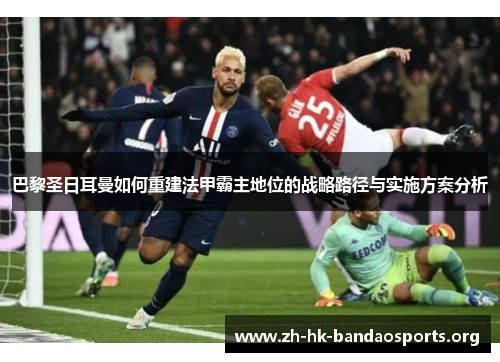 巴黎圣日耳曼如何重建法甲霸主地位的战略路径与实施方案分析 巴黎圣日耳曼如何重建法甲霸主地位的战略路径与实施方案分析