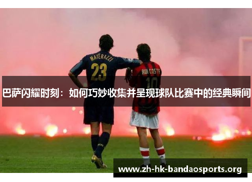 巴萨闪耀时刻:如何巧妙收集并呈现球队比赛中的经典瞬间 巴萨闪耀时刻:如何巧妙收集并呈现球队比赛中的经典瞬间