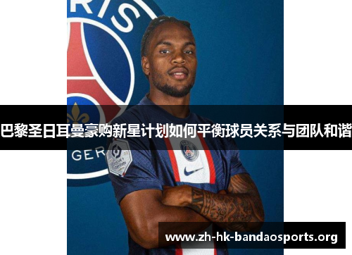 巴黎圣日耳曼豪购新星计划如何平衡球员关系与团队和谐 巴黎圣日耳曼豪购新星计划如何平衡球员关系与团队和谐