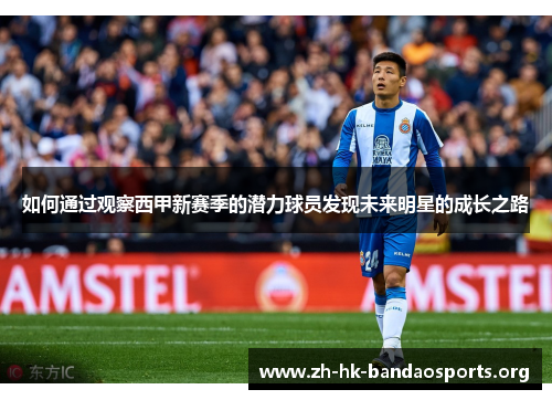 如何通过观察西甲新赛季的潜力球员发现未来明星的成长之路 如何通过观察西甲新赛季的潜力球员发现未来明星的成长之路