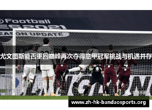 尤文图斯能否重回巅峰再次夺得意甲冠军挑战与机遇并存 尤文图斯能否重回巅峰再次夺得意甲冠军挑战与机遇并存