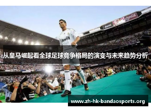 从皇马崛起看全球足球竞争格局的演变与未来趋势分析 从皇马崛起看全球足球竞争格局的演变与未来趋势分析