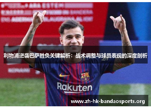 利物浦逆袭巴萨胜负关键解析:战术调整与球员表现的深度剖析 利物浦逆袭巴萨胜负关键解析:战术调整与球员表现的深度剖析