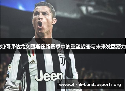 如何评估尤文图斯在新赛季中的重塑战略与未来发展潜力 如何评估尤文图斯在新赛季中的重塑战略与未来发展潜力