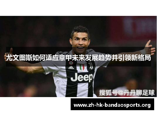 尤文图斯如何适应意甲未来发展趋势并引领新格局 尤文图斯如何适应意甲未来发展趋势并引领新格局