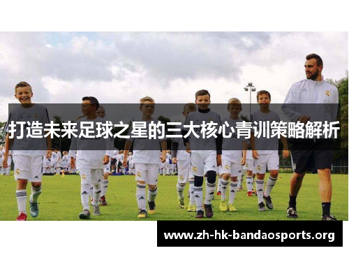 打造未来足球之星的三大核心青训策略解析 打造未来足球之星的三大核心青训策略解析