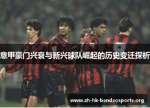 意甲豪门兴衰与新兴球队崛起的历史变迁探析 意甲豪门兴衰与新兴球队崛起的历史变迁探析