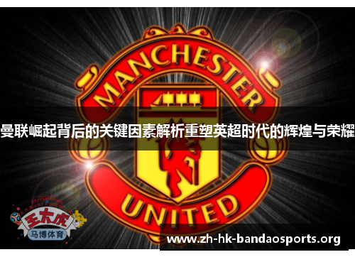 曼联崛起背后的关键因素解析重塑英超时代的辉煌与荣耀 曼联崛起背后的关键因素解析重塑英超时代的辉煌与荣耀