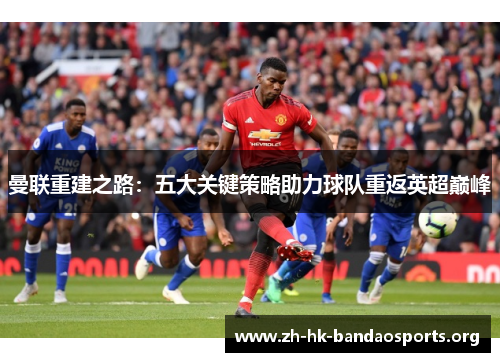 曼联重建之路:五大关键策略助力球队重返英超巅峰 曼联重建之路:五大关键策略助力球队重返英超巅峰