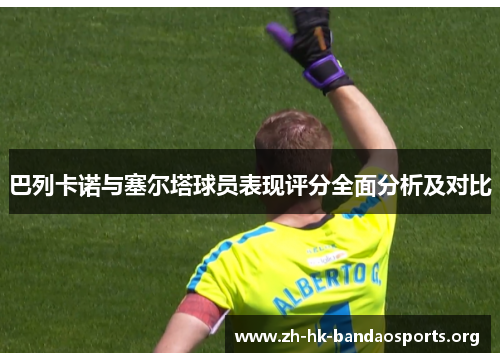 巴列卡诺与塞尔塔球员表现评分全面分析及对比 巴列卡诺与塞尔塔球员表现评分全面分析及对比