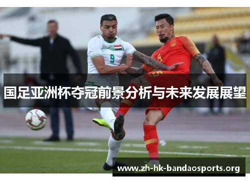 国足亚洲杯夺冠前景分析与未来发展展望 国足亚洲杯夺冠前景分析与未来发展展望
