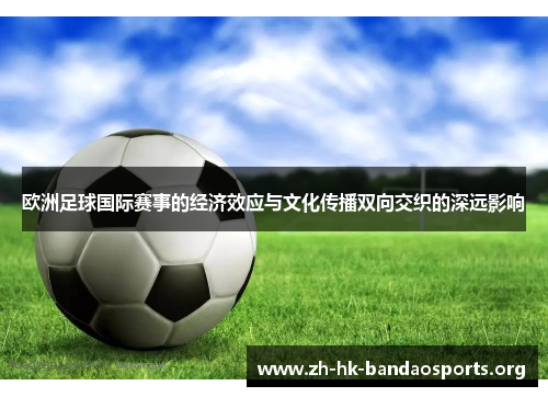 欧洲足球国际赛事的经济效应与文化传播双向交织的深远影响 欧洲足球国际赛事的经济效应与文化传播双向交织的深远影响