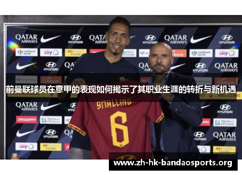 前曼联球员在意甲的表现如何揭示了其职业生涯的转折与新机遇 前曼联球员在意甲的表现如何揭示了其职业生涯的转折与新机遇