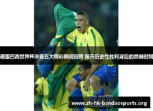 德国巴西世界杯决赛五大精彩瞬间回顾 揭开历史性胜利背后的震撼时刻 德国巴西世界杯决赛五大精彩瞬间回顾 揭开历史性胜利背后的震撼时刻