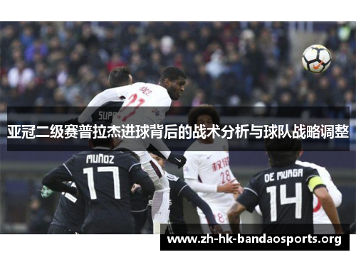 亚冠二级赛普拉杰进球背后的战术分析与球队战略调整 亚冠二级赛普拉杰进球背后的战术分析与球队战略调整