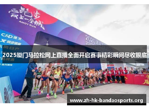 2025厦门马拉松网上直播全面开启赛事精彩瞬间尽收眼底 2025厦门马拉松网上直播全面开启赛事精彩瞬间尽收眼底
