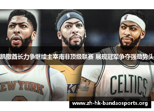 凯撒酋长力争继续主宰南非顶级联赛 展现冠军争夺强劲势头 凯撒酋长力争继续主宰南非顶级联赛 展现冠军争夺强劲势头