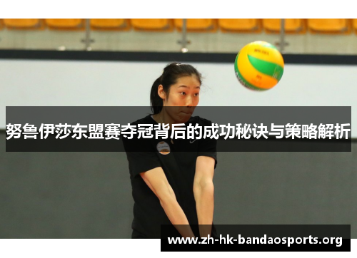 努鲁伊莎东盟赛夺冠背后的成功秘诀与策略解析 努鲁伊莎东盟赛夺冠背后的成功秘诀与策略解析