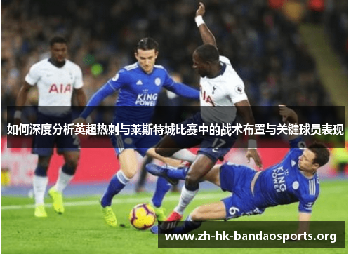 如何深度分析英超热刺与莱斯特城比赛中的战术布置与关键球员表现 如何深度分析英超热刺与莱斯特城比赛中的战术布置与关键球员表现