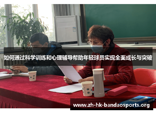 如何通过科学训练和心理辅导帮助年轻球员实现全面成长与突破 如何通过科学训练和心理辅导帮助年轻球员实现全面成长与突破