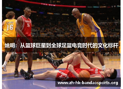 姚明:从篮球巨星到全球足篮电竞时代的文化标杆 姚明:从篮球巨星到全球足篮电竞时代的文化标杆