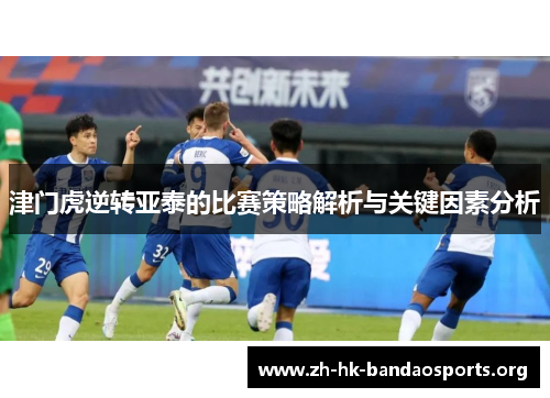 津门虎逆转亚泰的比赛策略解析与关键因素分析 津门虎逆转亚泰的比赛策略解析与关键因素分析