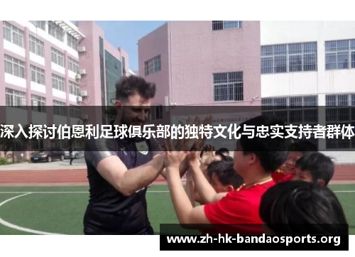 深入探讨伯恩利足球俱乐部的独特文化与忠实支持者群体 深入探讨伯恩利足球俱乐部的独特文化与忠实支持者群体