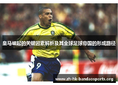 皇马崛起的关键因素解析及其全球足球帝国的形成路径 皇马崛起的关键因素解析及其全球足球帝国的形成路径