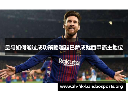 皇马如何通过成功策略超越巴萨成就西甲霸主地位 皇马如何通过成功策略超越巴萨成就西甲霸主地位