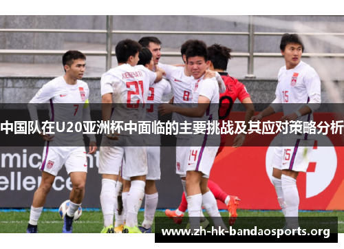 中国队在U20亚洲杯中面临的主要挑战及其应对策略分析 中国队在U20亚洲杯中面临的主要挑战及其应对策略分析