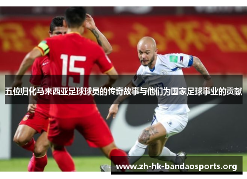 五位归化马来西亚足球球员的传奇故事与他们为国家足球事业的贡献 五位归化马来西亚足球球员的传奇故事与他们为国家足球事业的贡献