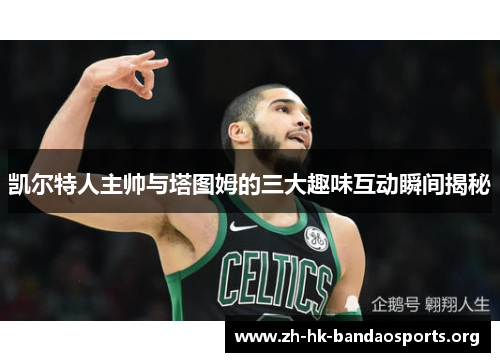 凯尔特人主帅与塔图姆的三大趣味互动瞬间揭秘 凯尔特人主帅与塔图姆的三大趣味互动瞬间揭秘