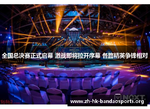 全国总决赛正式启幕 激战即将拉开序幕 各路精英争锋相对 全国总决赛正式启幕 激战即将拉开序幕 各路精英争锋相对