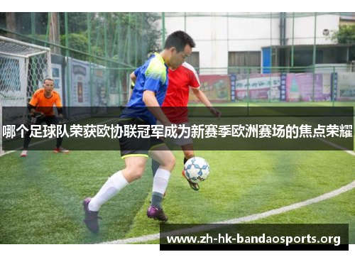哪个足球队荣获欧协联冠军成为新赛季欧洲赛场的焦点荣耀 哪个足球队荣获欧协联冠军成为新赛季欧洲赛场的焦点荣耀