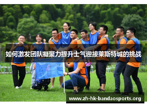 如何激发团队凝聚力提升士气迎接莱斯特城的挑战 如何激发团队凝聚力提升士气迎接莱斯特城的挑战