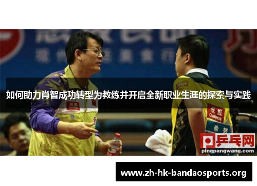 如何助力肖智成功转型为教练并开启全新职业生涯的探索与实践 如何助力肖智成功转型为教练并开启全新职业生涯的探索与实践
