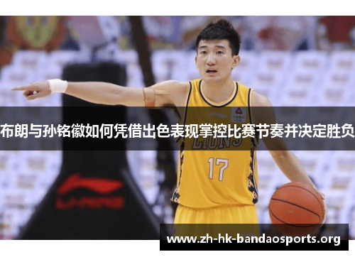布朗与孙铭徽如何凭借出色表现掌控比赛节奏并决定胜负 布朗与孙铭徽如何凭借出色表现掌控比赛节奏并决定胜负