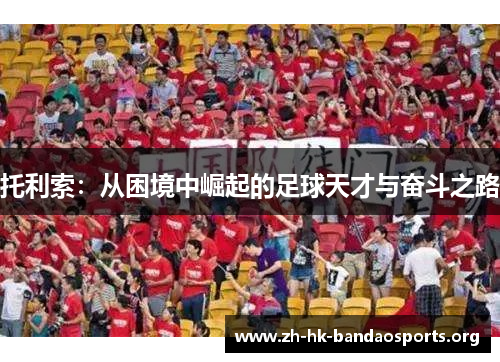 托利索:从困境中崛起的足球天才与奋斗之路 托利索:从困境中崛起的足球天才与奋斗之路