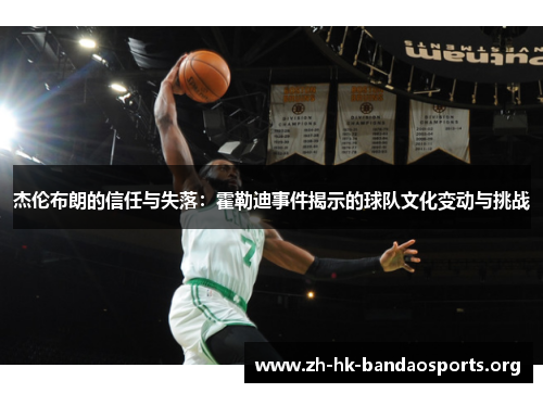 杰伦布朗的信任与失落:霍勒迪事件揭示的球队文化变动与挑战 杰伦布朗的信任与失落:霍勒迪事件揭示的球队文化变动与挑战