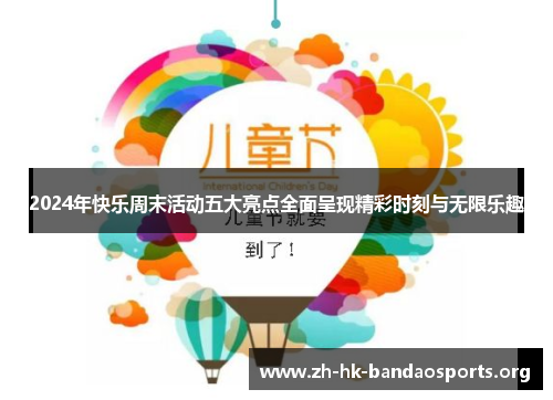 2024年快乐周末活动五大亮点全面呈现精彩时刻与无限乐趣 2024年快乐周末活动五大亮点全面呈现精彩时刻与无限乐趣