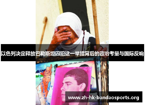 以色列决定释放巴勒斯坦囚犯这一举措背后的政治考量与国际反响 以色列决定释放巴勒斯坦囚犯这一举措背后的政治考量与国际反响