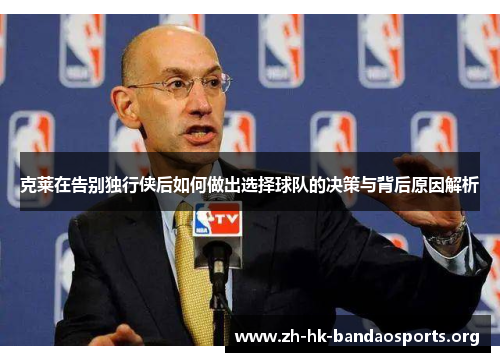克莱在告别独行侠后如何做出选择球队的决策与背后原因解析 克莱在告别独行侠后如何做出选择球队的决策与背后原因解析