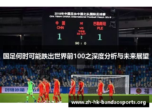 国足何时可能跌出世界前100之深度分析与未来展望 国足何时可能跌出世界前100之深度分析与未来展望