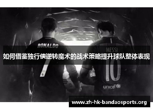 如何借鉴独行侠逆转魔术的战术策略提升球队整体表现 如何借鉴独行侠逆转魔术的战术策略提升球队整体表现